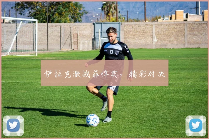 伊拉克激战菲律宾，精彩对决