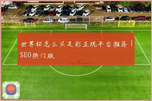 世界杯怎么买足彩正规平台推荐｜SEO热门版